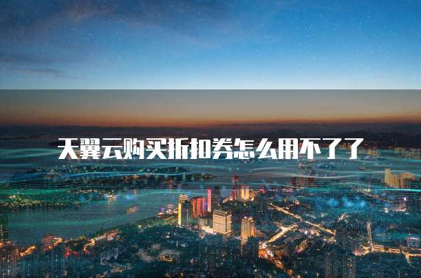 天翼云购买折扣券怎么用不了了