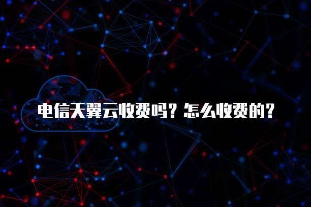 电信天翼云收费吗?怎么收费的?