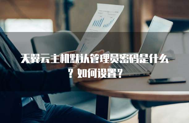 天翼云主机默认管理员密码是什么?如何设置?