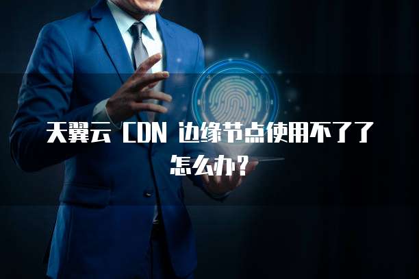 天翼云 CDN 边缘节点使用不了了怎么办?