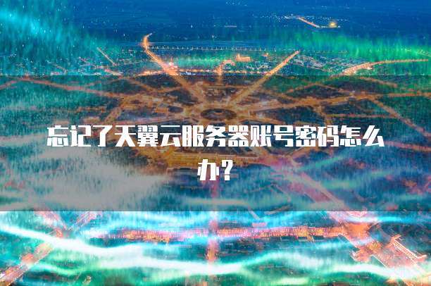 忘记了天翼云服务器账号密码怎么办？