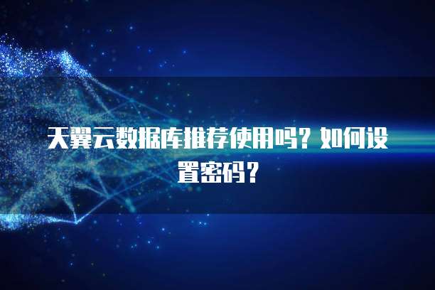 天翼云数据库推荐使用吗?如何设置密码?