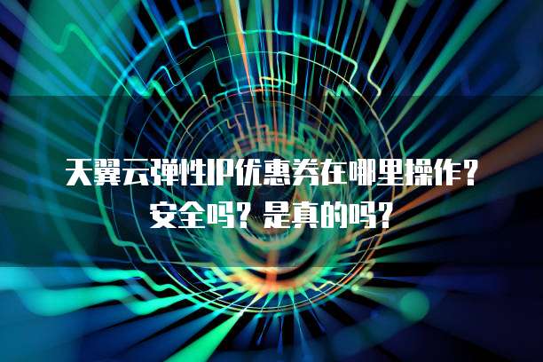 天翼云弹性IP优惠券在哪里操作?安全吗?是真的吗?