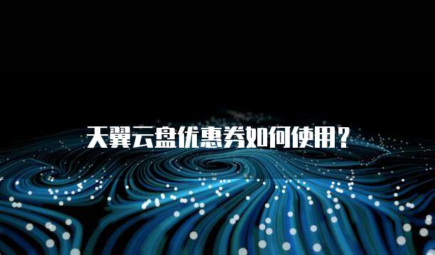 天翼云盘优惠券如何使用?