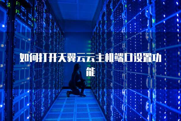 如何打开天翼云云主机端口设置功能