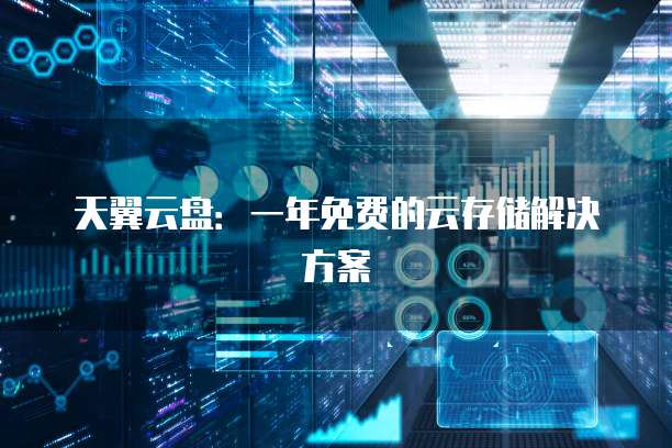 天翼云盘:一年免费的云存储解决方案