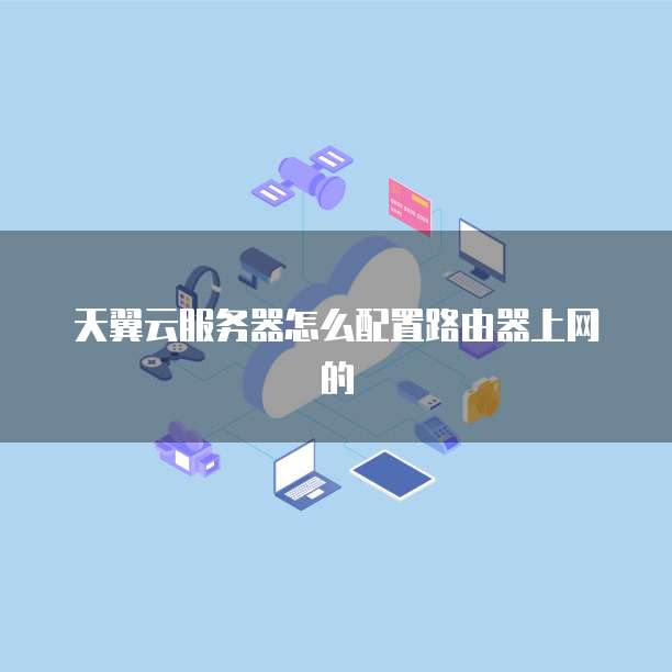 天翼云服务器怎么配置路由器上网的