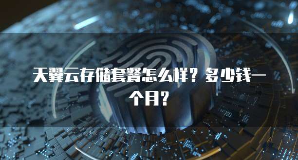 天翼云存储套餐怎么样?多少钱一个月?
