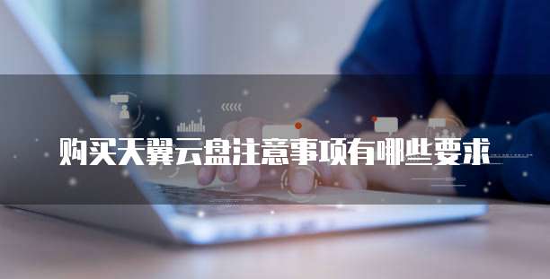 购买天翼云盘注意事项有哪些要求