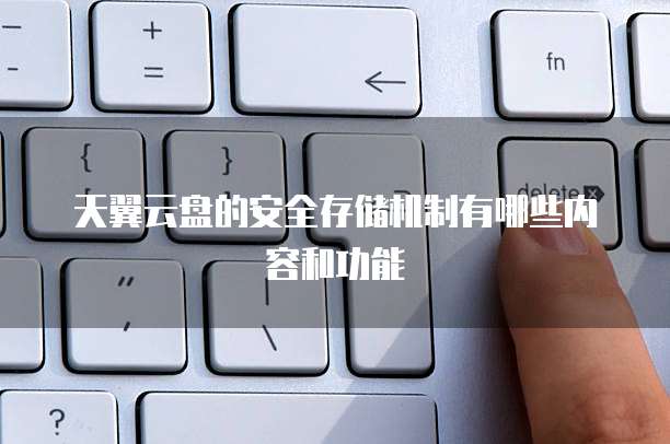 天翼云盘的安全存储机制有哪些内容和功能