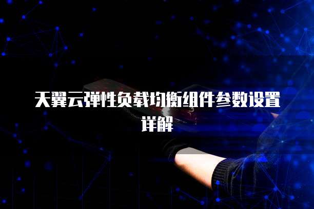 天翼云弹性负载均衡组件参数设置详解