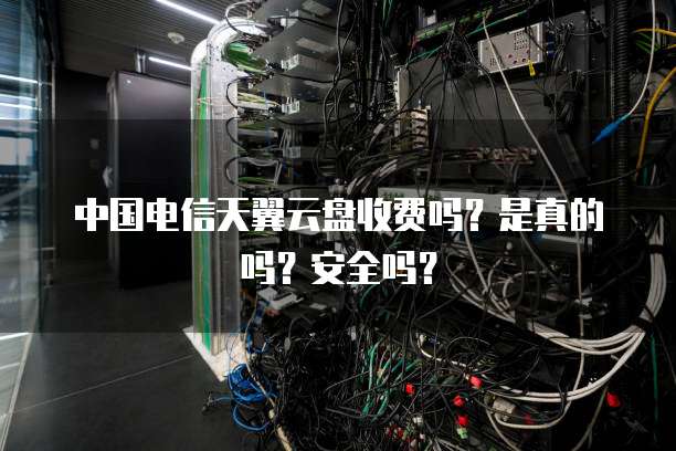 中国电信天翼云盘收费吗？是真的吗？安全吗？