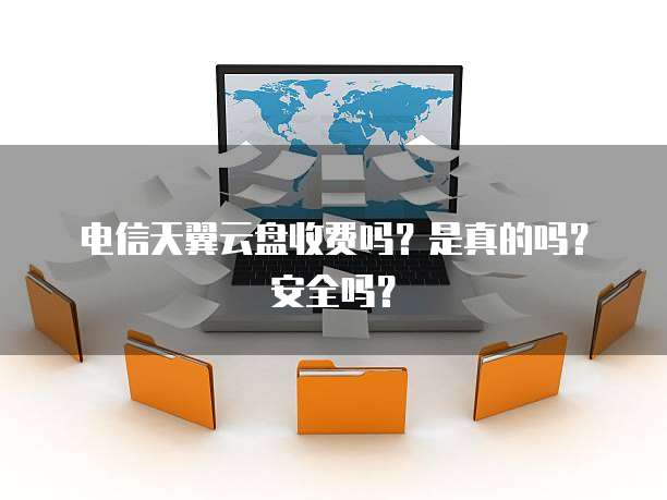 电信天翼云盘收费吗?是真的吗?安全吗?