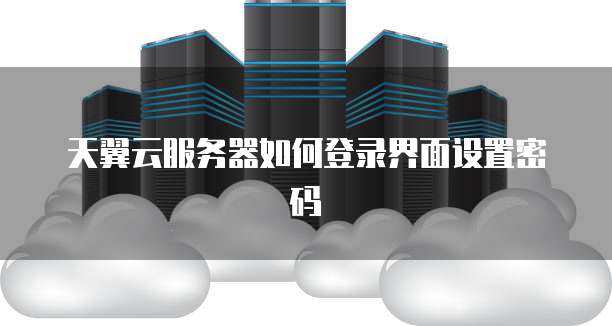 天翼云服务器如何登录界面设置密码