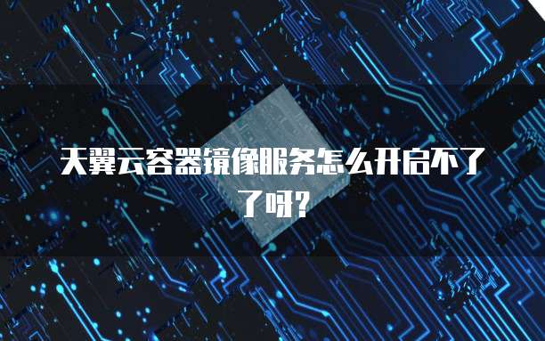 天翼云容器镜像服务怎么开启不了了呀？