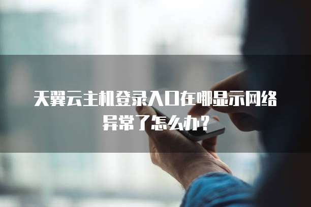 天翼云主机登录入口在哪显示网络异常了怎么办?