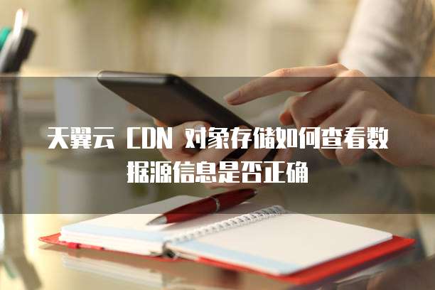 天翼云 CDN 对象存储如何查看数据源信息是否正确