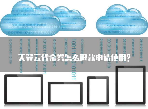 天翼云代金券怎么退款申请使用?