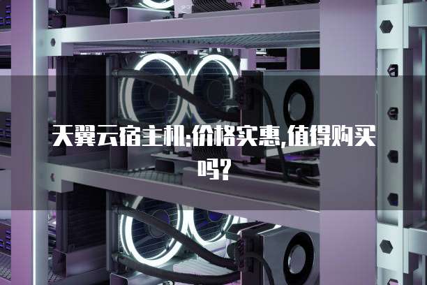 天翼云宿主机:价格实惠,值得购买吗?