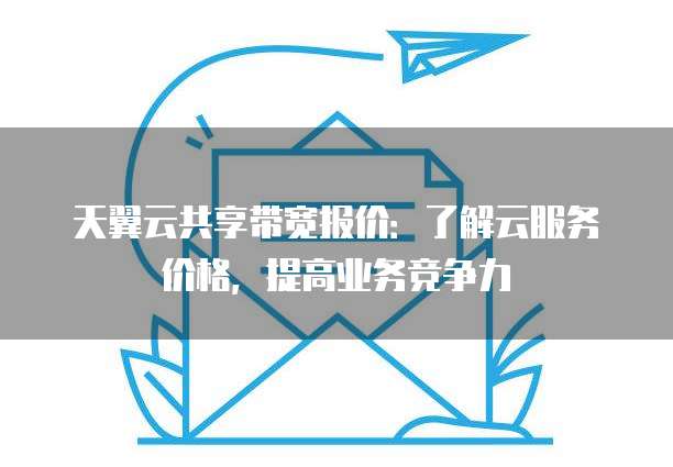 天翼云共享带宽报价：了解云服务价格，提高业务竞争力