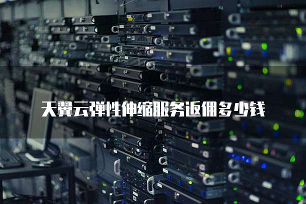 天翼云弹性伸缩服务返佣多少钱