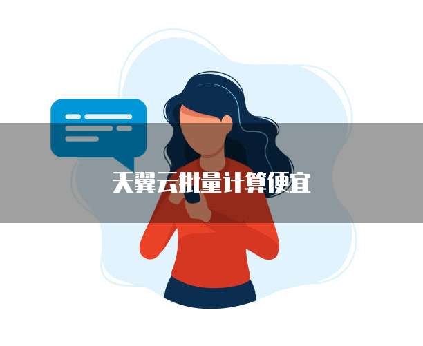 天翼云批量计算便宜