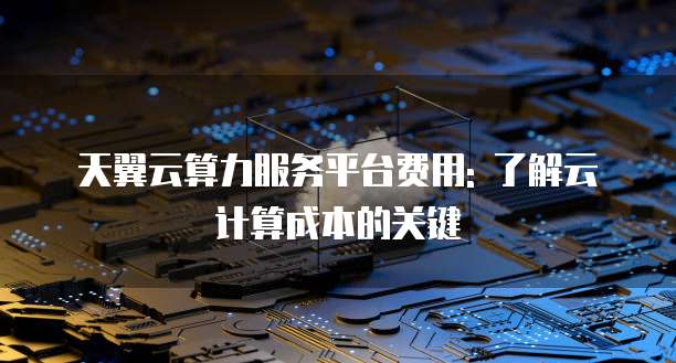天翼云算力服务平台费用: 了解云计算成本的关键
