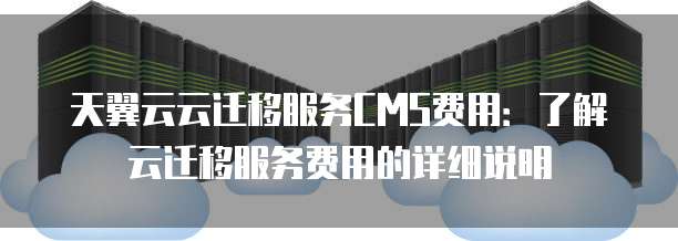 天翼云云迁移服务CMS费用：了解云迁移服务费用的详细说明
