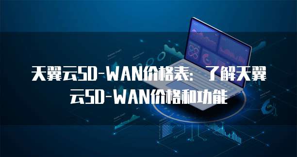 天翼云SD-WAN价格表:了解天翼云SD-WAN价格和功能