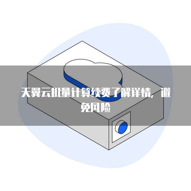 天翼云批量计算续费了解详情,避免风险