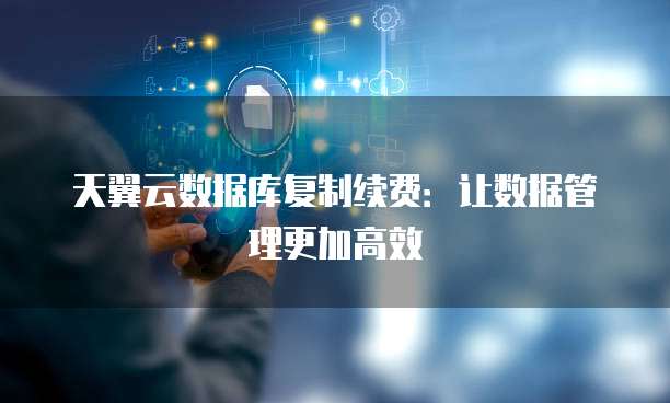 天翼云数据库复制续费:让数据管理更加高效