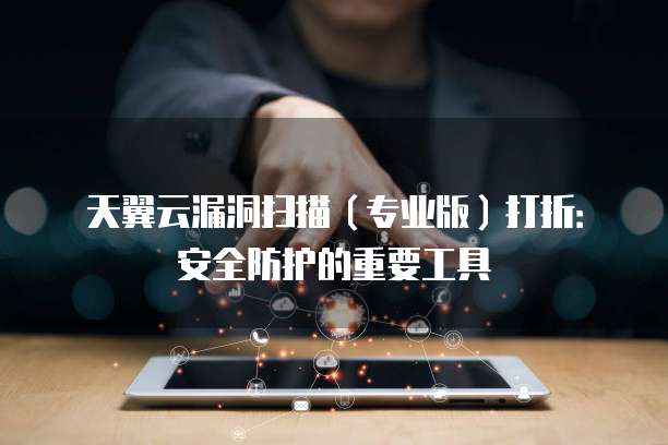 天翼云漏洞扫描（专业版）打折：安全防护的重要工具