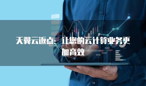 天翼云返点：让您的云计算业务更加高效