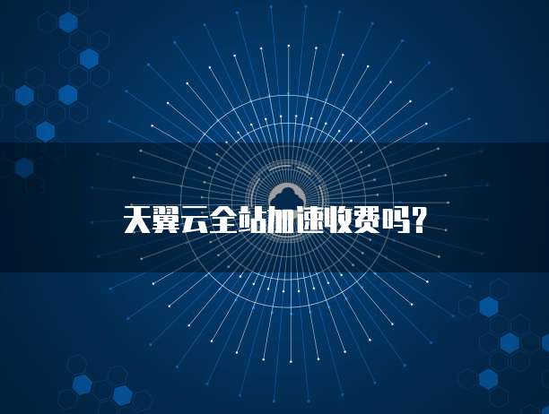 天翼云全站加速收费吗?