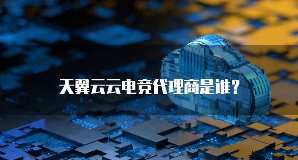 天翼云云电竞代理商是谁？