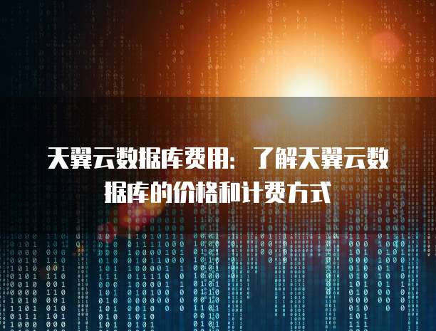 天翼云数据库费用:了解天翼云数据库的价格和计费方式