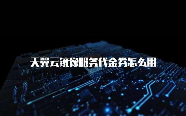 天翼云镜像服务代金券怎么用