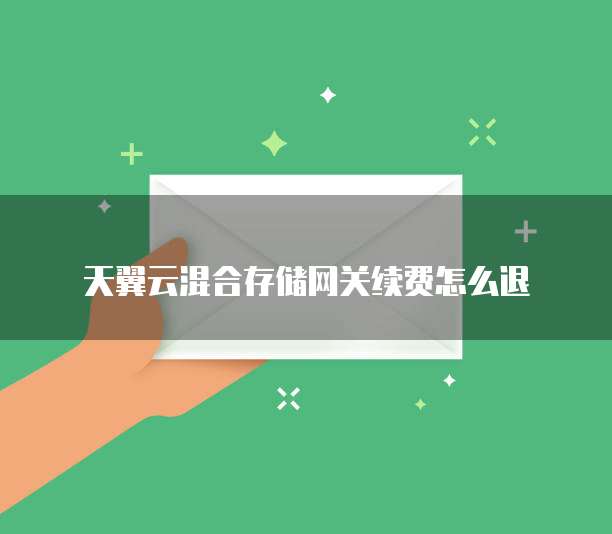 天翼云混合存储网关续费怎么退