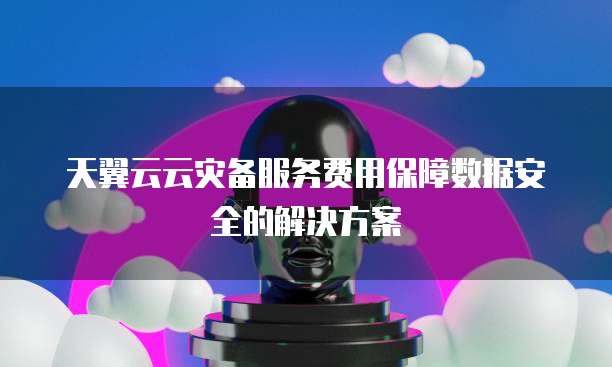 天翼云云灾备服务费用保障数据安全的解决方案