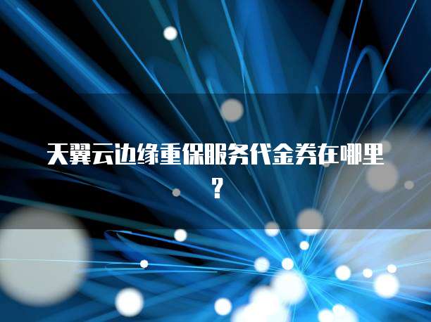 天翼云边缘重保服务代金券在哪里？
