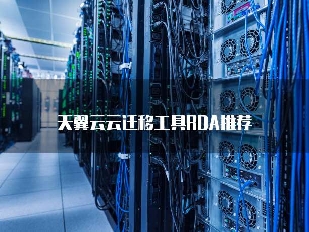 天翼云云迁移工具RDA推荐