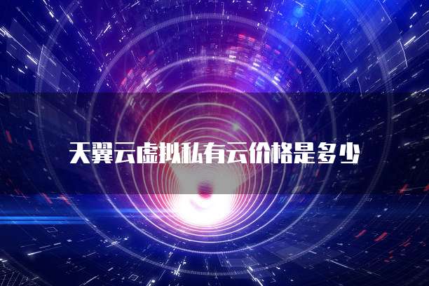 天翼云虚拟私有云价格是多少