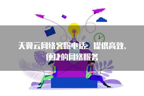 天翼云网络客服电话:提供高效、便捷的网络服务