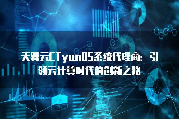 天翼云CTyunOS系统代理商:引领云计算时代的创新之路