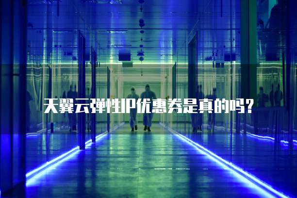天翼云弹性IP优惠券是真的吗?