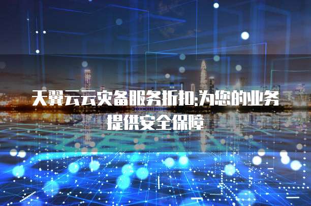 天翼云云灾备服务折扣:为您的业务提供安全保障