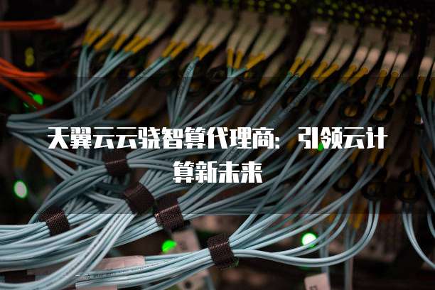 天翼云云骁智算代理商:引领云计算新未来