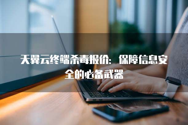 天翼云终端杀毒报价:保障信息安全的必备武器