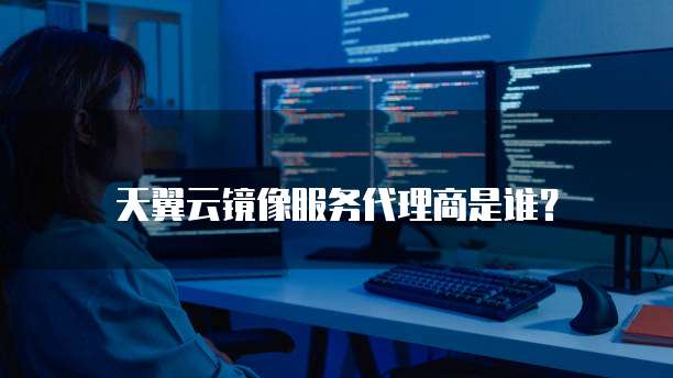 天翼云镜像服务代理商是谁?