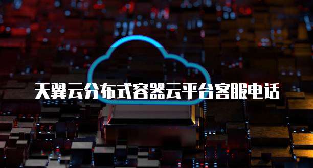 天翼云分布式容器云平台客服电话